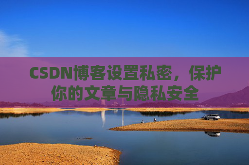 CSDN博客设置私密，保护你的文章与隐私安全